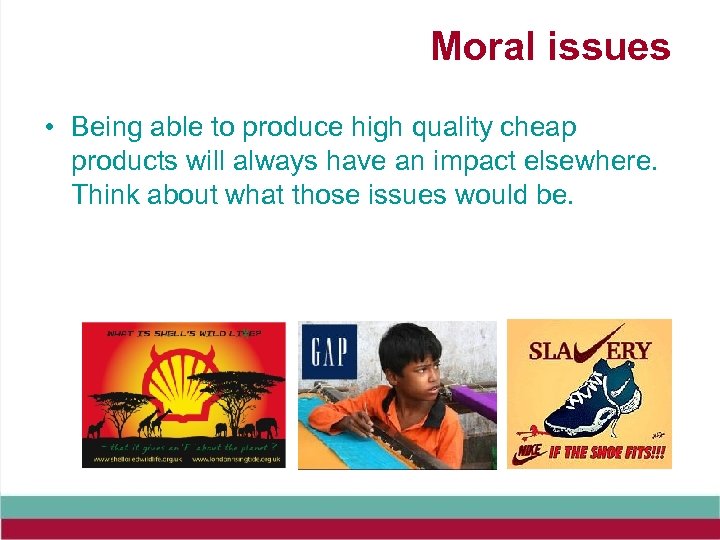 Moral issues • Being able to produce high quality cheap products will always have