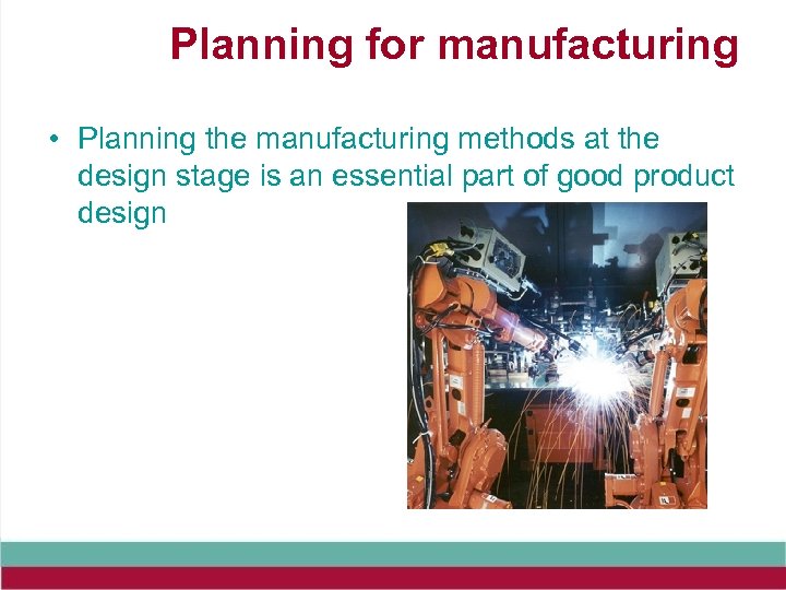 Planning for manufacturing • Planning the manufacturing methods at the design stage is an