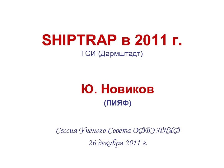 SHIPTRAP в 2011 г. ГСИ (Дармштадт) Ю. Новиков (ПИЯФ) Сессия Ученого Совета ОФВЭ ПИЯФ