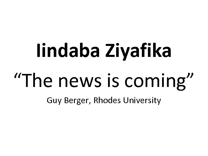 Iindaba Ziyafika “The news is coming” Guy Berger, Rhodes University 