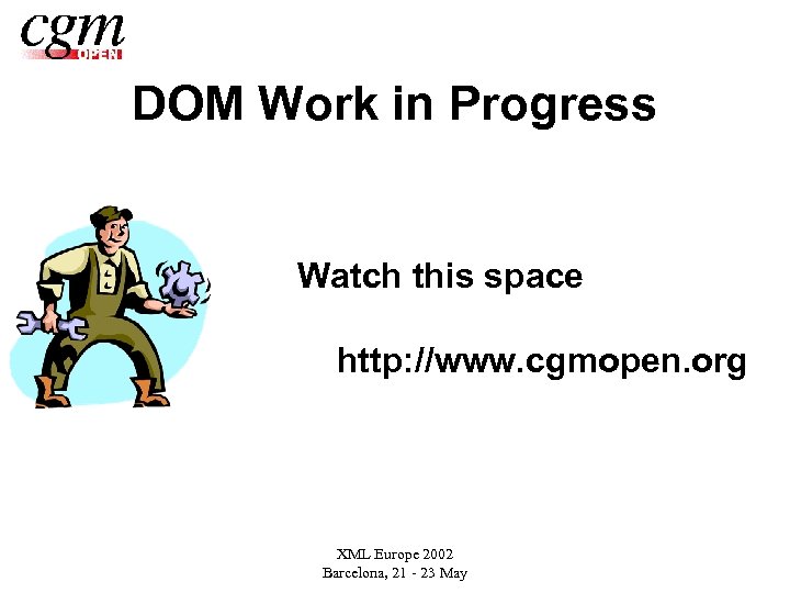 DOM Work in Progress Watch this space http: //www. cgmopen. org XML Europe 2002