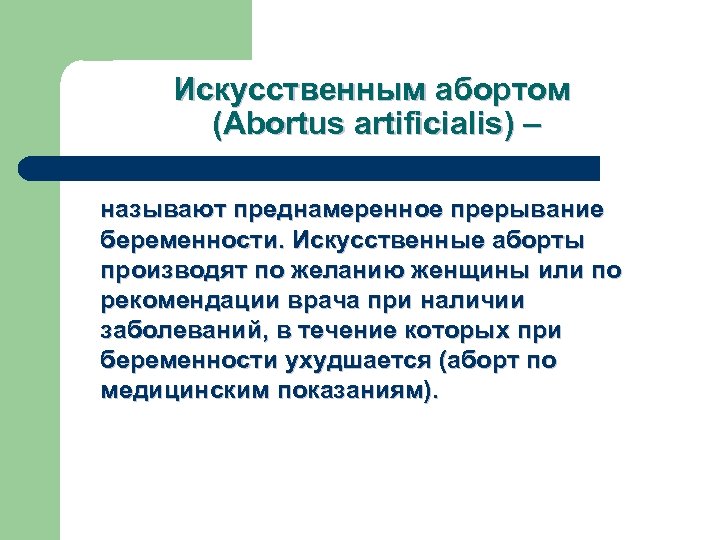 Искусственным абортом (Abortus artificialis) – называют преднамеренное прерывание беременности. Искусственные аборты производят по желанию