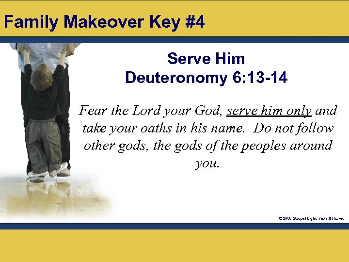 Family Makeover Key #4 Serve Him Deuteronomy 6: 13 -14 Fear the Lord your