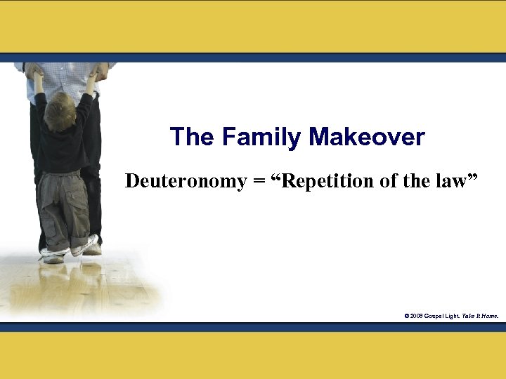 The Family Makeover Deuteronomy = “Repetition of the law” © 2008 Gospel Light. Take