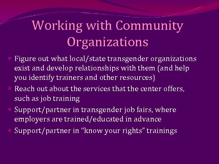 Working with Community Organizations Figure out what local/state transgender organizations exist and develop relationships
