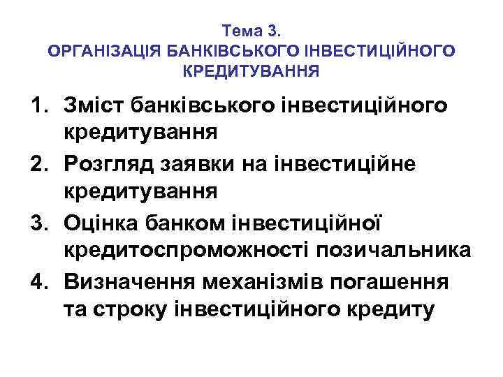 Тема 3. ОРГАНІЗАЦІЯ БАНКІВСЬКОГО ІНВЕСТИЦІЙНОГО КРЕДИТУВАННЯ 1. Зміст банківського інвестиційного кредитування 2. Розгляд заявки