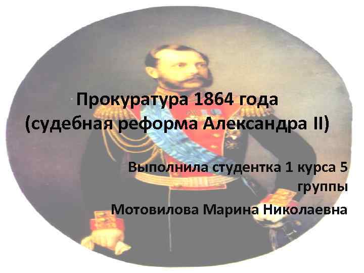 Прокуратура 1864 года (судебная реформа Александра II) Выполнила студентка 1 курса 5 группы Мотовилова