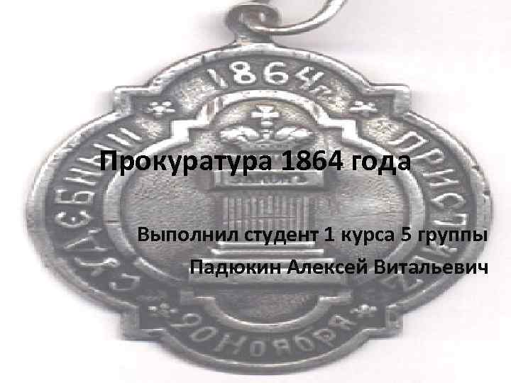 Прокуратура 1864 года Выполнил студент 1 курса 5 группы Падюкин Алексей Витальевич 