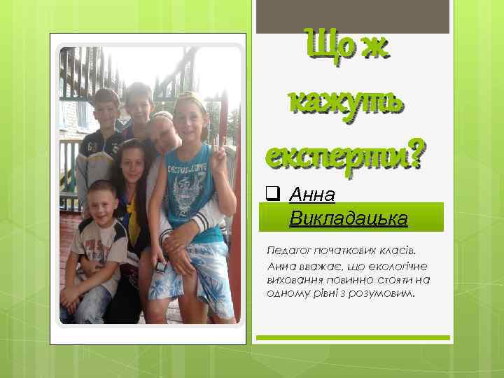 Що ж кажуть експерти? q Анна Викладацька Педагог початкових класів. Анна вважає, що екологічне