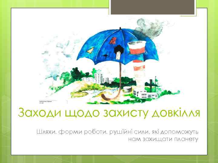 Заходи щодо захисту довкілля Шляхи, форми роботи, рушійні сили, які допоможуть нам захищати планету