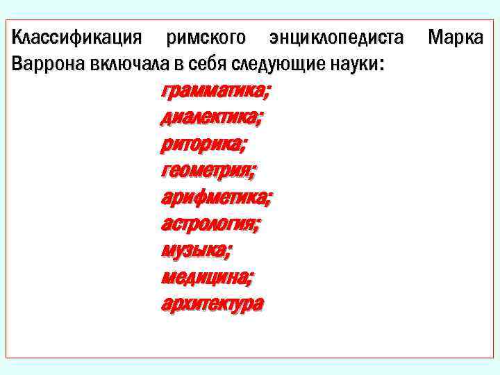 Классификация римского энциклопедиста Варрона включала в себя следующие науки: грамматика; диалектика; риторика; геометрия; арифметика;
