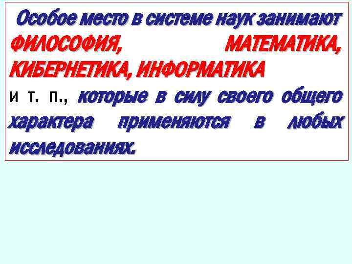 Особое место в системе наук занимают ФИЛОСОФИЯ, МАТЕМАТИКА, КИБЕРНЕТИКА, ИНФОРМАТИКА и т. п. ,