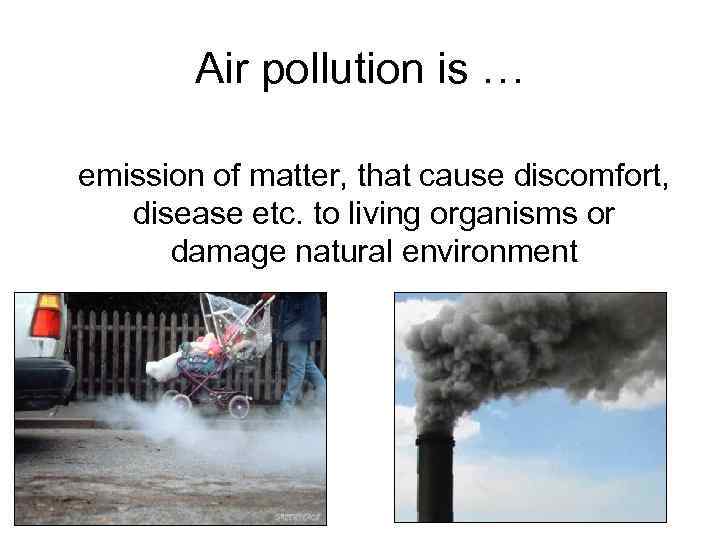 Air pollution is … emission of matter, that cause discomfort, disease etc. to living