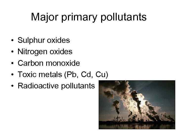 Major primary pollutants • • • Sulphur oxides Nitrogen oxides Carbon monoxide Toxic metals