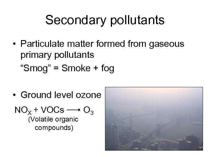 Secondary pollutants • Particulate matter formed from gaseous primary pollutants “Smog” = Smoke +