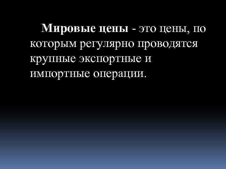 Мировые цены - это цены, по которым регулярно проводятся крупные экспортные и импортные операции.