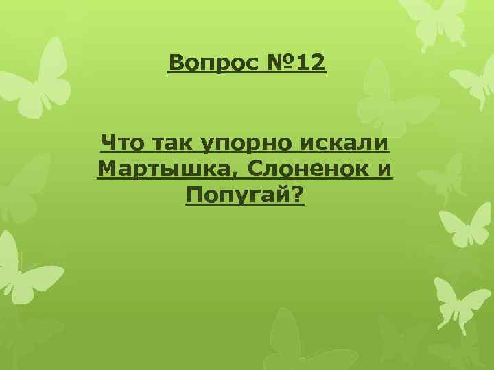Вопрос № 12 Что так упорно искали Мартышка, Слоненок и Попугай? 