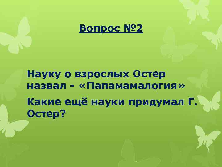Вопрос № 2 Науку о взрослых Остер назвал - «Папамамалогия» Какие ещё науки придумал