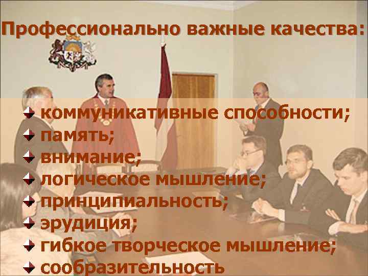 Профессионально важные качества: коммуникативные способности; память; внимание; логическое мышление; принципиальность; эрудиция; гибкое творческое мышление;