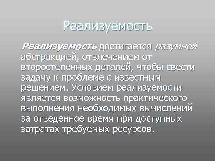 Реализуемость достигается разумной абстракцией, отвлечением от второстепенных деталей, чтобы свести задачу к проблеме с
