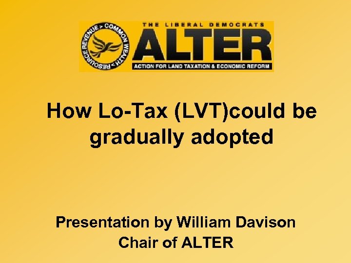 How Lo-Tax (LVT)could be gradually adopted Presentation by William Davison Chair of ALTER 