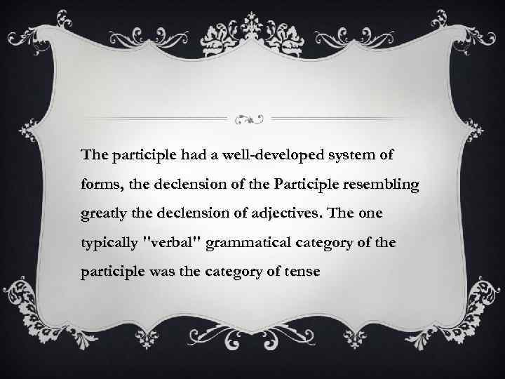 The participle had a well-developed system of forms, the declension of the Participle resembling