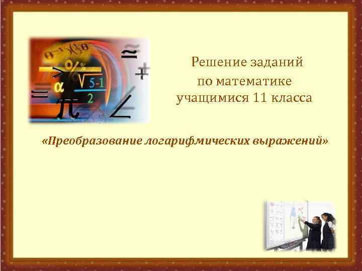 Решение заданий по математике учащимися 11 класса «Преобразование логарифмических выражений» 