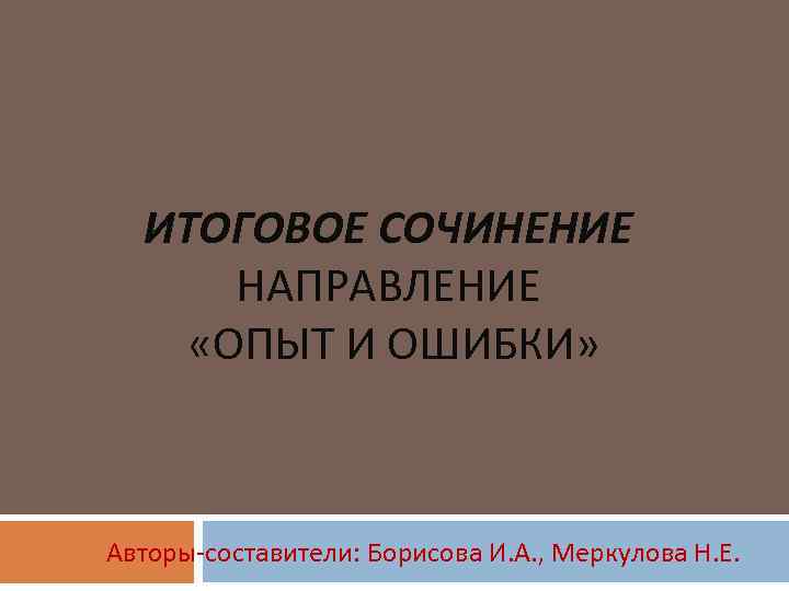 ИТОГОВОЕ СОЧИНЕНИЕ НАПРАВЛЕНИЕ «ОПЫТ И ОШИБКИ» Авторы-составители: Борисова И. А. , Меркулова Н. Е.