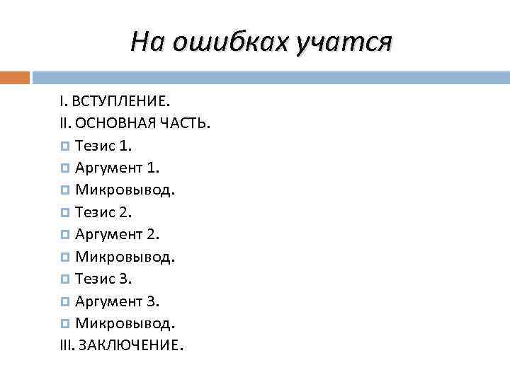 На ошибках учатся I. ВСТУПЛЕНИЕ. II. ОСНОВНАЯ ЧАСТЬ. Тезис 1. Аргумент 1. Микровывод. Тезис