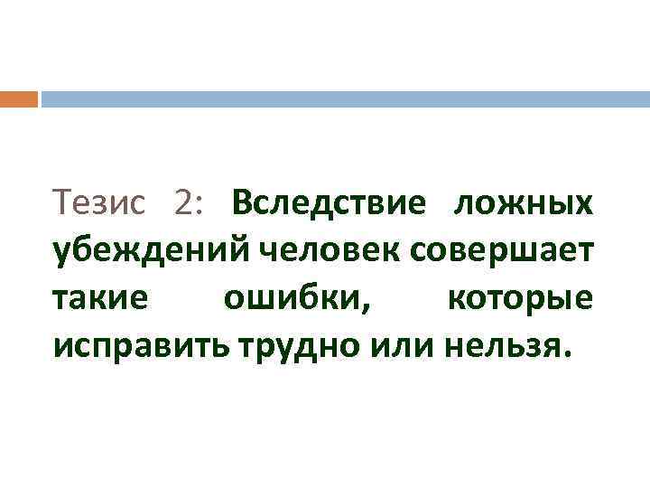 Тезис 2: Вследствие ложных убеждений человек совершает такие ошибки, которые исправить трудно или нельзя.