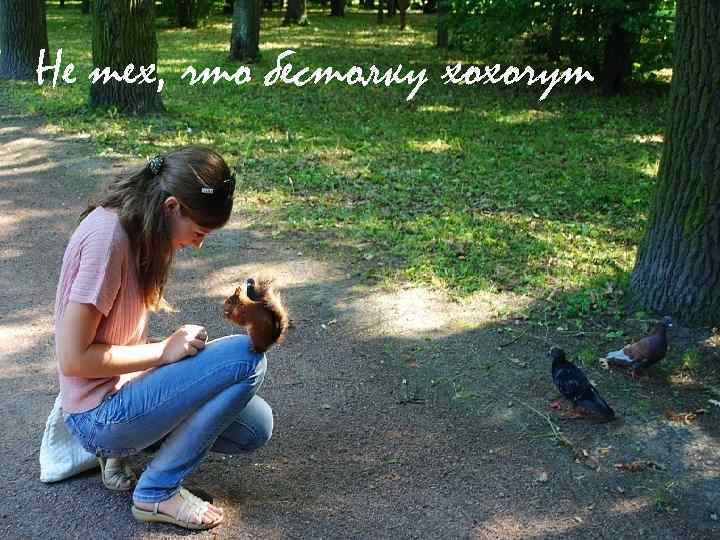 Не тех, что бестолку хохочут 