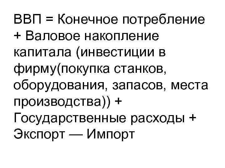 ВВП = Конечное потребление + Валовое накопление капитала (инвестиции в фирму(покупка станков, оборудования, запасов,