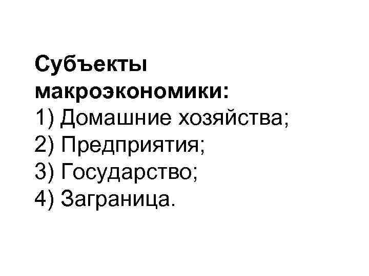 Субъекты макроэкономики: 1) Домашние хозяйства; 2) Предприятия; 3) Государство; 4) Заграница. 