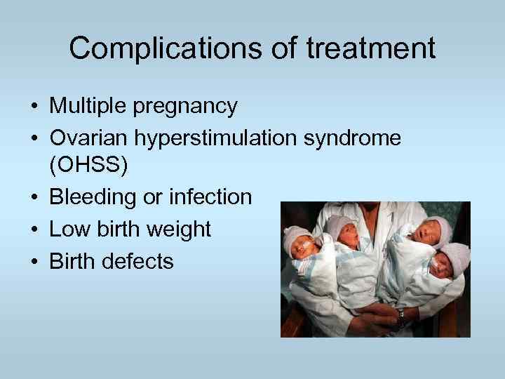 Complications of treatment • Multiple pregnancy • Ovarian hyperstimulation syndrome (OHSS) • Bleeding or