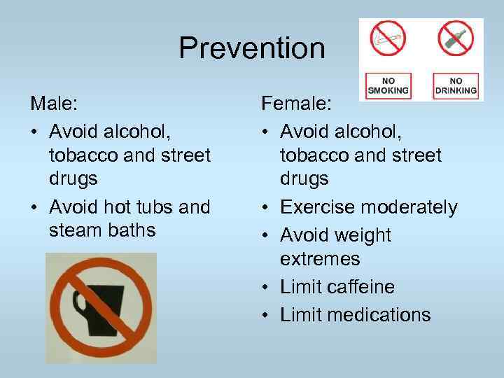 Prevention Male: • Avoid alcohol, tobacco and street drugs • Avoid hot tubs and