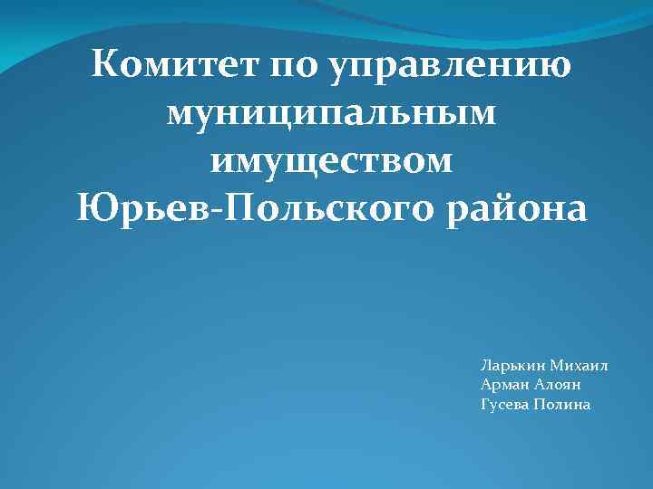 Комитет по управлению муниципальным имуществом Юрьев-Польского района Ларькин Михаил Арман Алоян Гусева Полина 