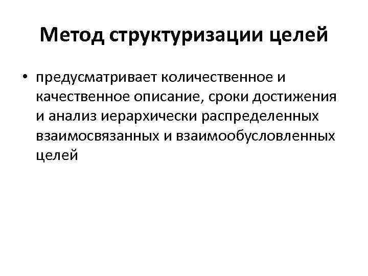 Метод структуризации целей • предусматривает количественное и качественное описание, сроки достижения и анализ иерархически