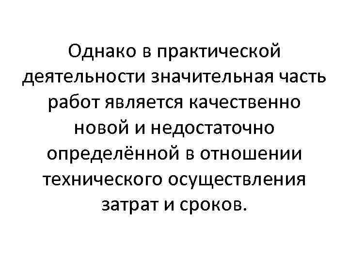 Однако в практической деятельности значительная часть работ является качественно новой и недостаточно определённой в