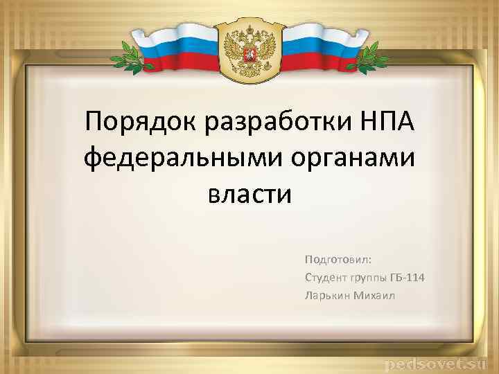 Порядок разработки НПА федеральными органами власти Подготовил: Студент группы ГБ-114 Ларькин Михаил 