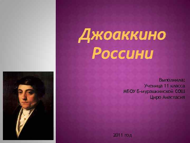 Джоаккино Россини Выполнила: Ученица 11 класса МБОУ Б-мурашкинской СОШ Циро Анастасия 2011 год 