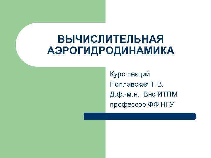 ВЫЧИСЛИТЕЛЬНАЯ АЭРОГИДРОДИНАМИКА Курс лекций Поплавская Т. В. Д. ф. -м. н. , Внс ИТПМ