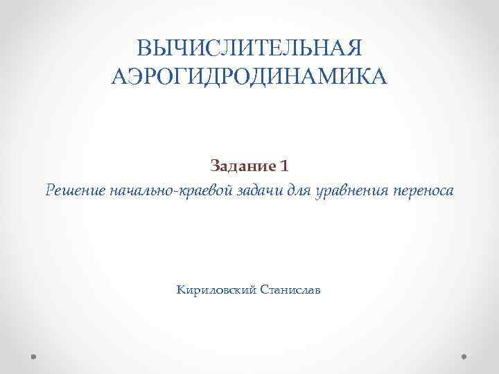 ВЫЧИСЛИТЕЛЬНАЯ АЭРОГИДРОДИНАМИКА Задание 1 Решение начально-краевой задачи для уравнения переноса Кириловский Станислав 