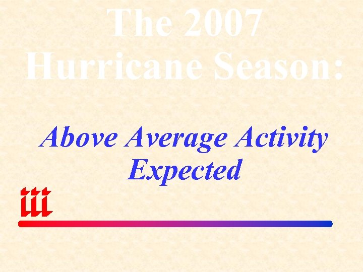 The 2007 Hurricane Season: Above Average Activity Expected 