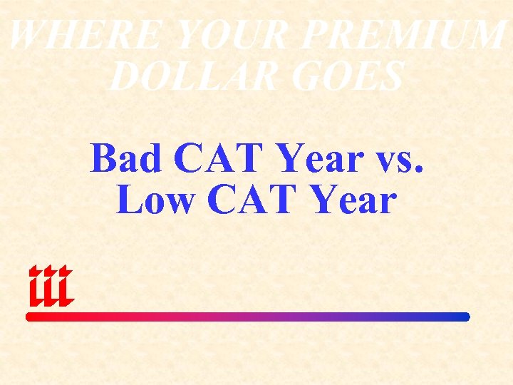 WHERE YOUR PREMIUM DOLLAR GOES Bad CAT Year vs. Low CAT Year 