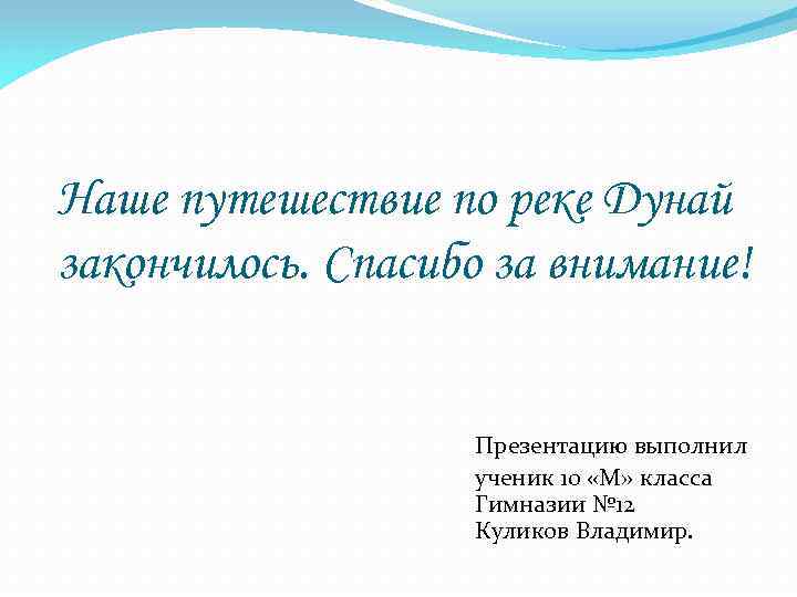 Наше путешествие по реке Дунай закончилось. Спасибо за внимание! Презентацию выполнил ученик 10 «М»