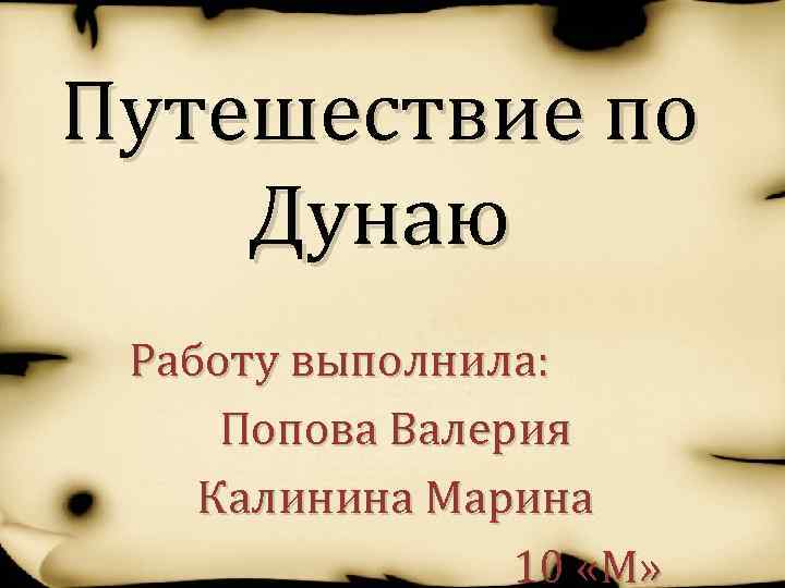 Путешествие по Дунаю Работу выполнила: Попова Валерия Калинина Марина 10 «М» 