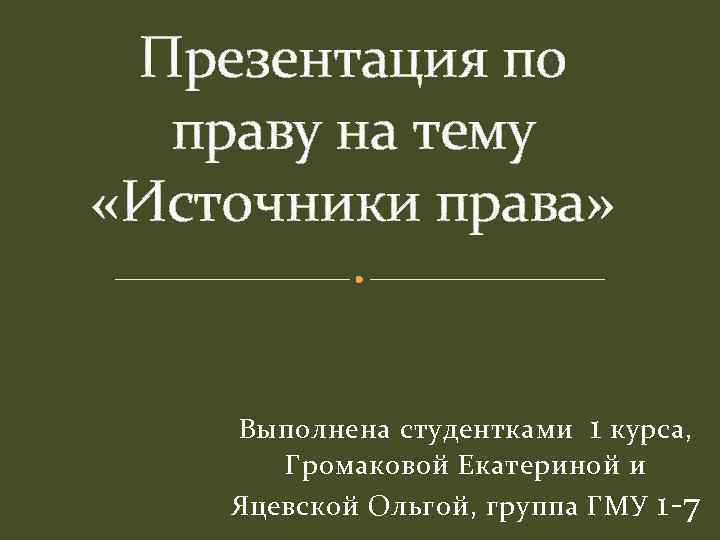 Презентация по праву на тему «Источники права» Выполнена студентками 1 курса, Громаковой Екатериной и