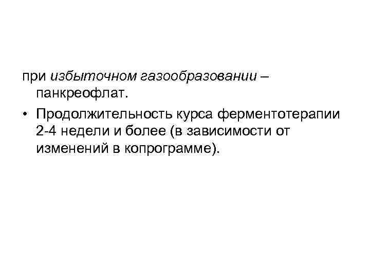 при избыточном газообразовании – панкреофлат. • Продолжительность курса ферментотерапии 2 -4 недели и более