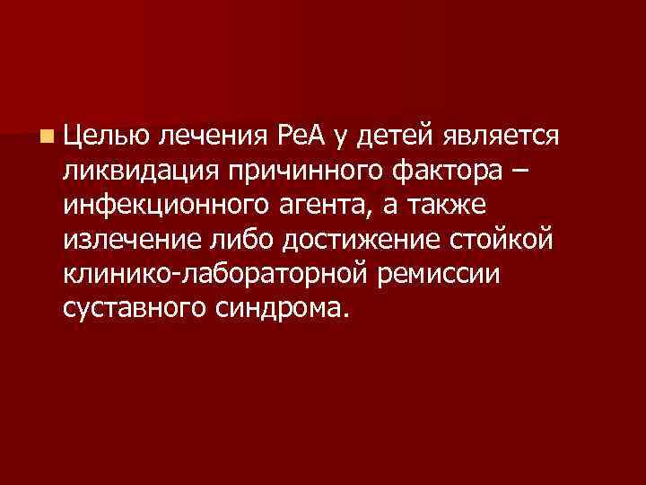 n Целью лечения Ре. А у детей является ликвидация причинного фактора – инфекционного агента,