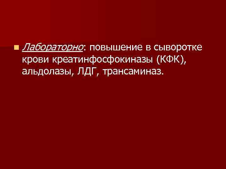 n Лабораторно: повышение в сыворотке крови креатинфосфокиназы (КФК), альдолазы, ЛДГ, трансаминаз. 